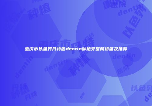重庆市以色列丹特因dentin种植牙医院排名及推荐