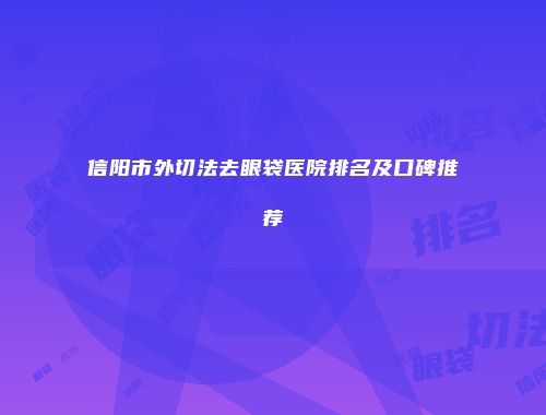 信阳市外切法去眼袋医院排名及口碑推荐