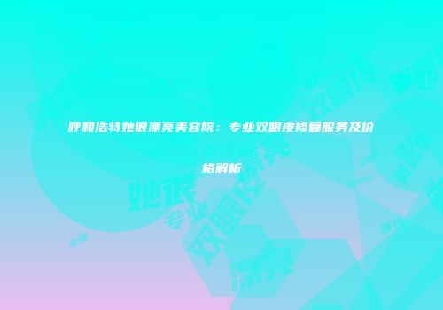呼和浩特她很漂亮美容院：专业双眼皮修复服务及价格解析