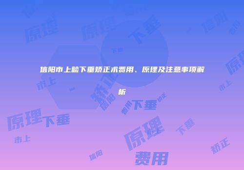 信阳市上睑下垂矫正术费用、原理及注意事项解析