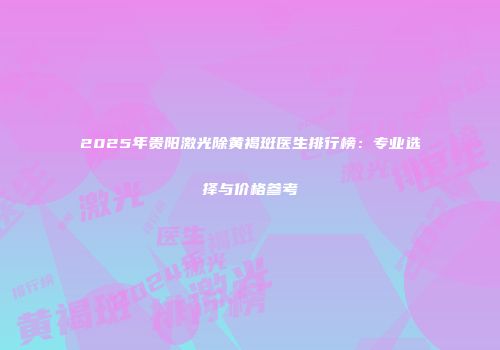 2025年贵阳激光除黄褐斑医生排行榜：专业选择与价格参考