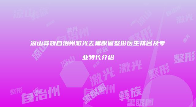 凉山彝族自治州激光去黑眼圈整形医生排名及专业特长介绍