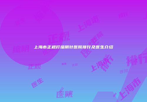 上海市正规打缩阴针医院排行及医生介绍