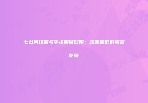 七台河纹眉与手术眼窝凹陷：改善眉形的美容秘籍