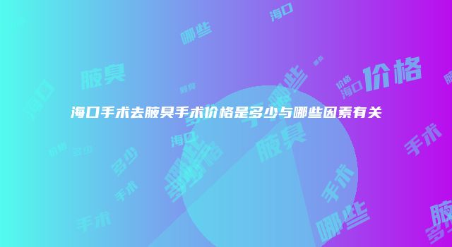 海口手术去腋臭手术价格是多少与哪些因素有关