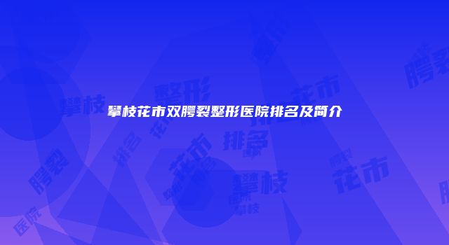 攀枝花市双腭裂整形医院排名及简介