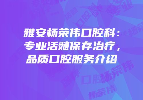 雅安杨荣伟口腔科：专业活髓保存治疗，品质口腔服务介绍