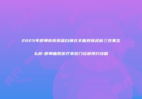 2025年邯郸市胶原蛋白填充丰面颊排名前三效果怎么样-邯郸曲胜医疗美容门诊部预约攻略