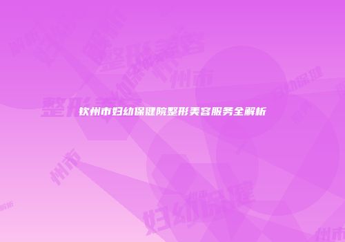 钦州市妇幼保健院整形美容服务全解析