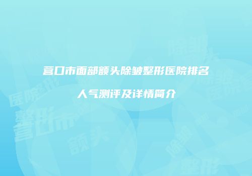 营口市面部额头除皱整形医院排名人气测评及详情简介