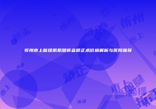 忻州市上睑提肌肌腱折叠矫正术价格解析与医院推荐