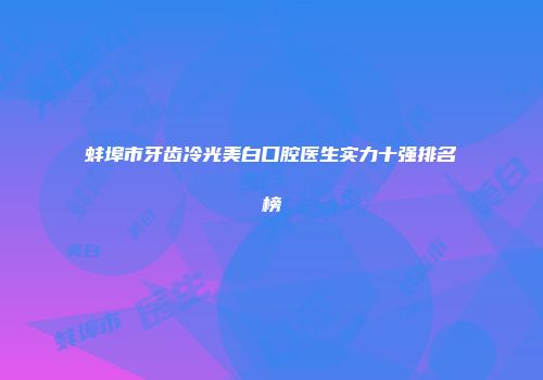 蚌埠市牙齿冷光美白口腔医生实力十强排名榜