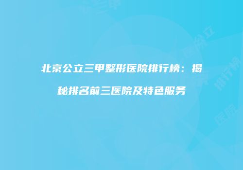 北京公立三甲整形医院排行榜：揭秘排名前三医院及特色服务