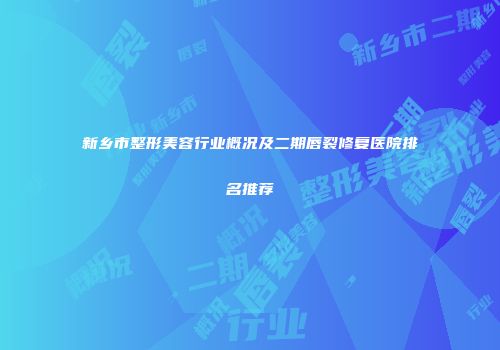 新乡市整形美容行业概况及二期唇裂修复医院排名推荐