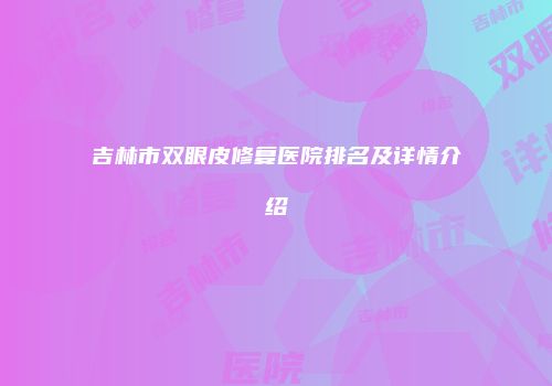 吉林市双眼皮修复医院排名及详情介绍