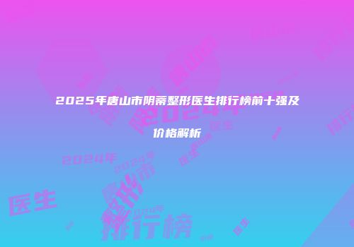 2025年唐山市阴蒂整形医生排行榜前十强及价格解析
