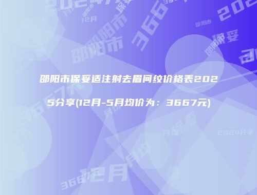 邵阳市保妥适注射去眉间纹价格表2025分享(12月-5月均价为：3667元)