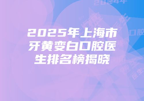 2025年上海市牙黄变白口腔医生排名榜揭晓