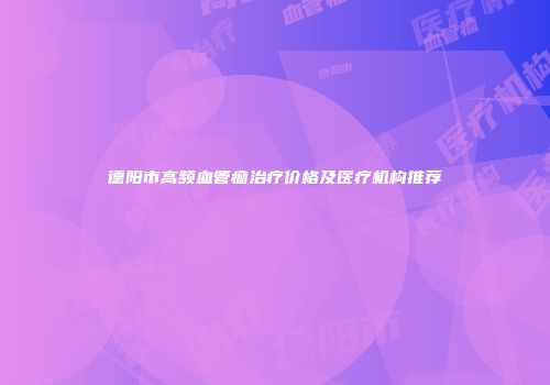 德阳市高频血管瘤治疗价格及医疗机构推荐