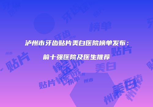 泸州市牙齿贴片美白医院榜单发布：前十强医院及医生推荐