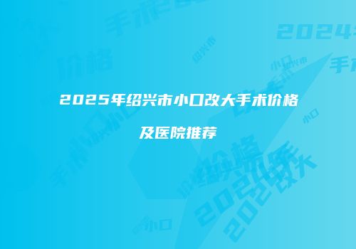 2025年绍兴市小口改大手术价格及医院推荐