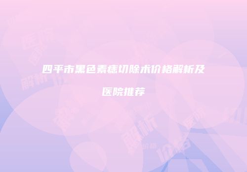 四平市黑色素痣切除术价格解析及医院推荐