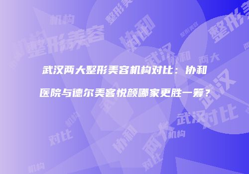武汉两大整形美容机构对比：协和医院与德尔美客悦颜哪家更胜一筹？