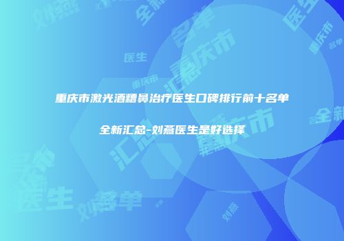 重庆市激光酒糟鼻治疗医生口碑排行前十名单全新汇总-刘燕医生是好选择
