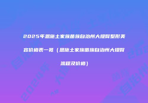 2025年恩施土家族苗族自治州大提臀整形美容价格表一览（恩施土家族苗族自治州大提臀流程及价格）