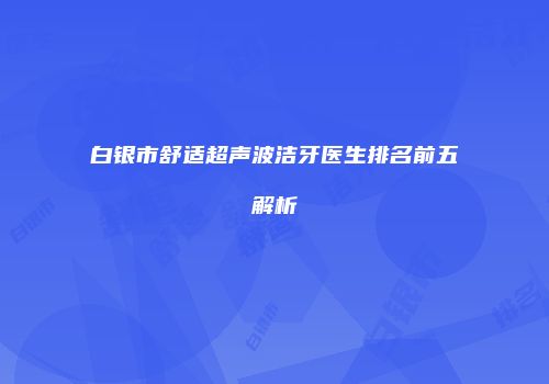 白银市舒适超声波洁牙医生排名前五解析