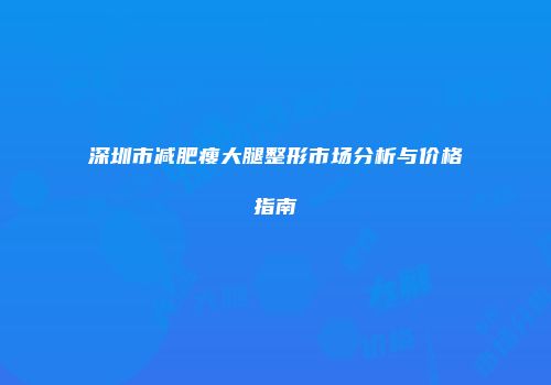 深圳市减肥瘦大腿整形市场分析与价格指南