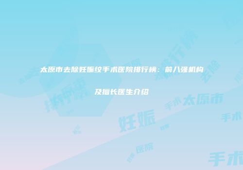 太原市去除妊娠纹手术医院排行榜：前八强机构及擅长医生介绍