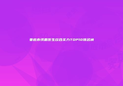娄底市绣眉医生综合实力TOP10排名榜