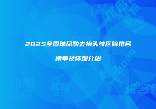 2025全国玻尿酸去抬头纹医院排名榜单及详细介绍