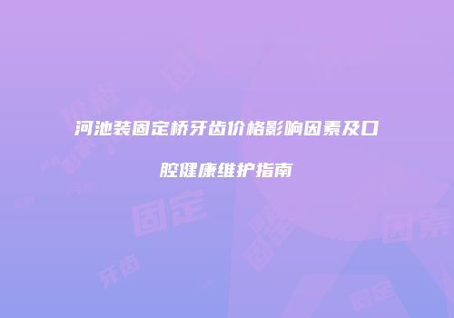 河池装固定桥牙齿价格影响因素及口腔健康维护指南
