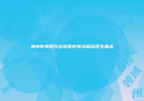 漳州市鼻唇沟去除整形领域知名医生盘点