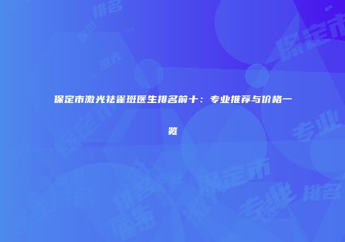 保定市激光祛雀斑医生排名前十：专业推荐与价格一览