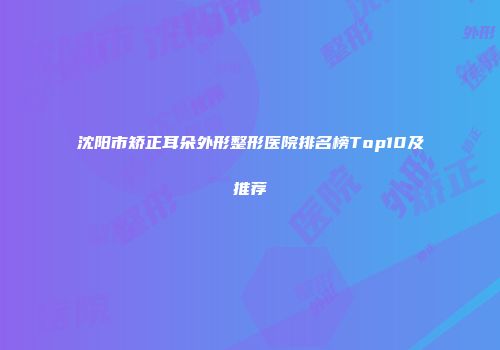 沈阳市矫正耳朵外形整形医院排名榜Top10及推荐