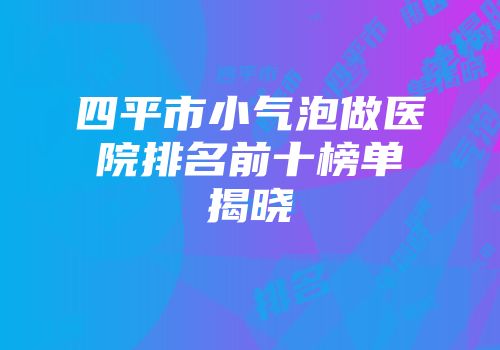 四平市小气泡做医院排名前十榜单揭晓