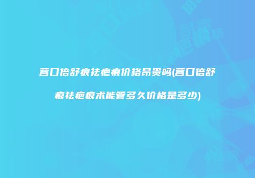 营口倍舒痕祛疤痕价格昂贵吗(营口倍舒痕祛疤痕术能管多久价格是多少)