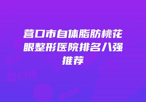 营口市自体脂肪桃花眼整形医院排名八强推荐