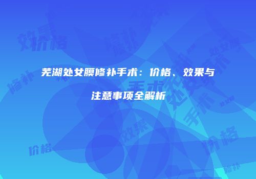 芜湖处女膜修补手术：价格、效果与注意事项全解析