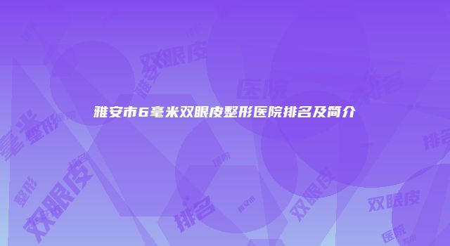 雅安市6毫米双眼皮整形医院排名及简介