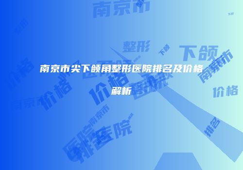 南京市尖下颌角整形医院排名及价格解析