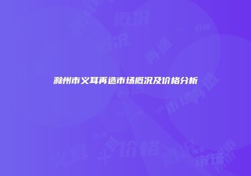 滁州市义耳再造市场概况及价格分析
