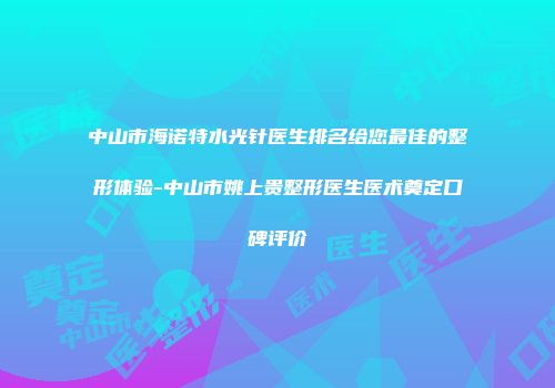 中山市海诺特水光针医生排名给您最佳的整形体验-中山市姚上贵整形医生医术奠定口碑评价