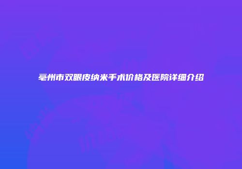 亳州市双眼皮纳米手术价格及医院详细介绍