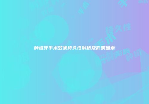 种植牙手术效果持久性解析及影响因素