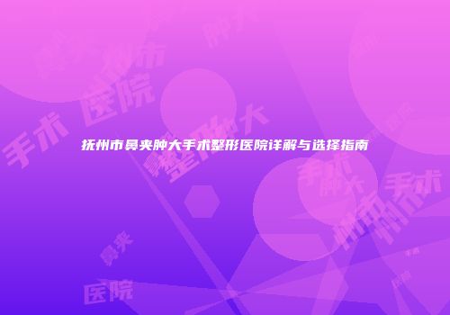 抚州市鼻夹肿大手术整形医院详解与选择指南