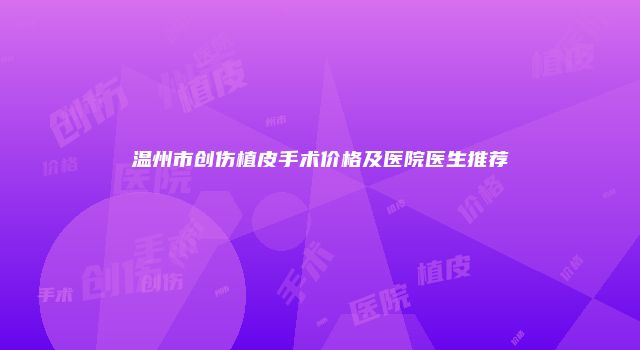 温州市创伤植皮手术价格及医院医生推荐
